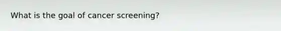 What is the goal of cancer screening?