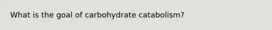 What is the goal of carbohydrate catabolism?