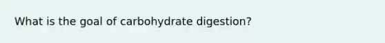 What is the goal of carbohydrate digestion?