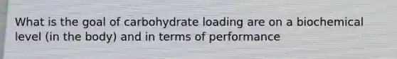 What is the goal of carbohydrate loading are on a biochemical level (in the body) and in terms of performance