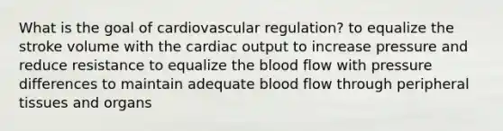 What is the goal of cardiovascular regulation? to equalize the stroke volume with the cardiac output to increase pressure and reduce resistance to equalize the blood flow with pressure differences to maintain adequate blood flow through peripheral tissues and organs