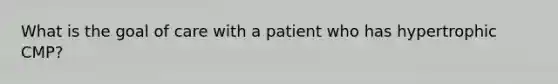 What is the goal of care with a patient who has hypertrophic CMP?