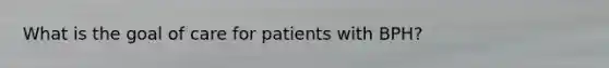 What is the goal of care for patients with BPH?