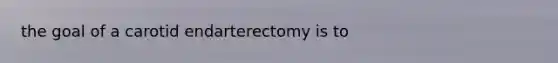 the goal of a carotid endarterectomy is to