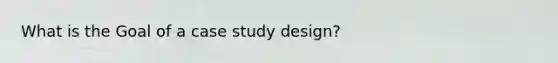 What is the Goal of a case study design?