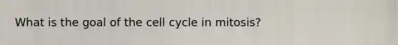 What is the goal of the cell cycle in mitosis?