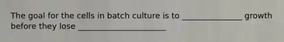 The goal for the cells in batch culture is to _______________ growth before they lose ______________________