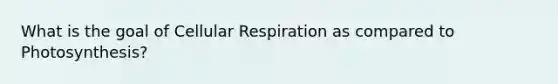 What is the goal of Cellular Respiration as compared to Photosynthesis?