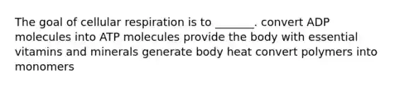 The goal of cellular respiration is to _______. convert ADP molecules into ATP molecules provide the body with essential vitamins and minerals generate body heat convert polymers into monomers