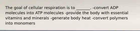 The goal of cellular respiration is to _______. -convert ADP molecules into ATP molecules -provide the body with essential vitamins and minerals -generate body heat -convert polymers into monomers