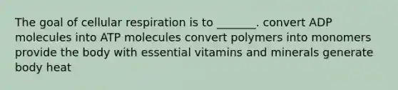 The goal of cellular respiration is to _______. convert ADP molecules into ATP molecules convert polymers into monomers provide the body with essential vitamins and minerals generate body heat