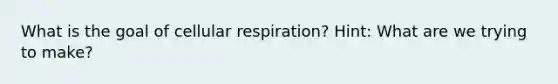 What is the goal of cellular respiration? Hint: What are we trying to make?