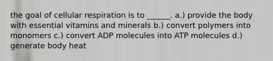 the goal of cellular respiration is to ______. a.) provide the body with essential vitamins and minerals b.) convert polymers into monomers c.) convert ADP molecules into ATP molecules d.) generate body heat