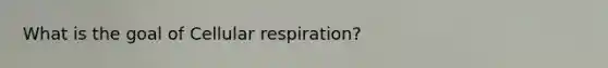 What is the goal of Cellular respiration?