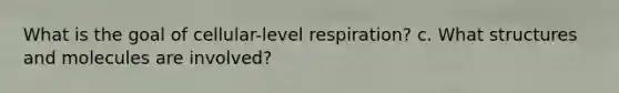 What is the goal of cellular-level respiration? c. What structures and molecules are involved?