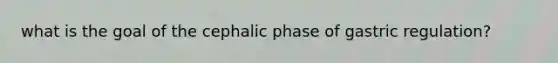 what is the goal of the cephalic phase of gastric regulation?