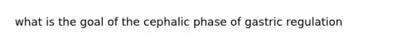 what is the goal of the cephalic phase of gastric regulation