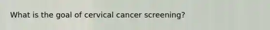 What is the goal of cervical cancer screening?