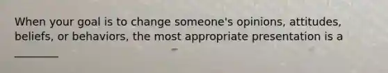 When your goal is to change someone's opinions, attitudes, beliefs, or behaviors, the most appropriate presentation is a ________