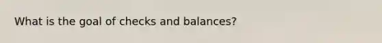 What is the goal of checks and balances?