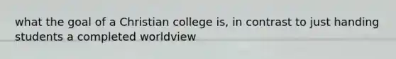 what the goal of a Christian college is, in contrast to just handing students a completed worldview