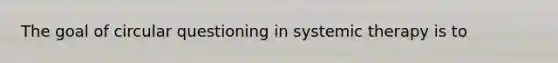 The goal of circular questioning in systemic therapy is to