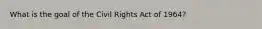 What is the goal of the Civil Rights Act of 1964?