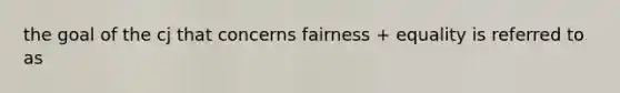 the goal of the cj that concerns fairness + equality is referred to as