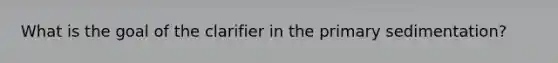 What is the goal of the clarifier in the primary sedimentation?