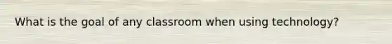 What is the goal of any classroom when using technology?