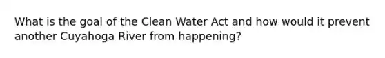 What is the goal of the Clean Water Act and how would it prevent another Cuyahoga River from happening?