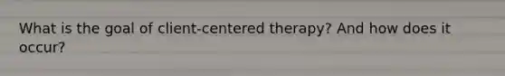 What is the goal of client-centered therapy? And how does it occur?