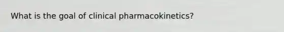 What is the goal of clinical pharmacokinetics?