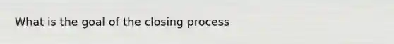 What is the goal of the closing process