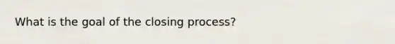 What is the goal of the closing process?