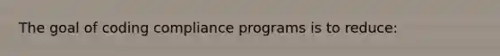 The goal of coding compliance programs is to reduce: