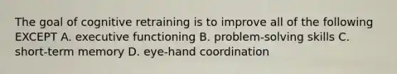 The goal of cognitive retraining is to improve all of the following EXCEPT A. executive functioning B. problem-solving skills C. short-term memory D. eye-hand coordination