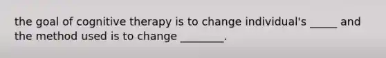 the goal of cognitive therapy is to change individual's _____ and the method used is to change ________.