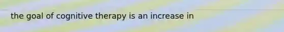 the goal of cognitive therapy is an increase in