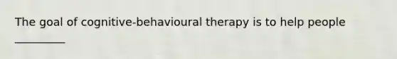 The goal of cognitive-behavioural therapy is to help people _________