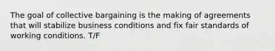 The goal of collective bargaining is the making of agreements that will stabilize business conditions and fix fair standards of working conditions. T/F