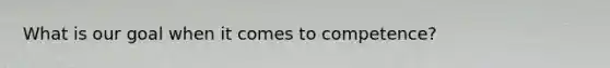 What is our goal when it comes to competence?