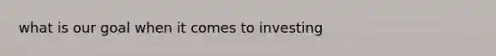 what is our goal when it comes to investing