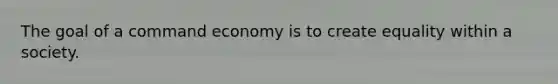 The goal of a command economy is to create equality within a society.