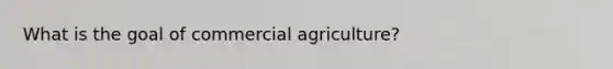 What is the goal of commercial agriculture?