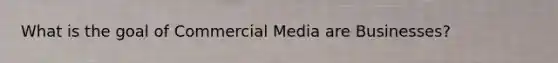 What is the goal of Commercial Media are Businesses?