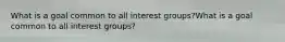 What is a goal common to all interest groups?What is a goal common to all interest groups?