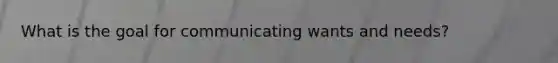 What is the goal for communicating wants and needs?