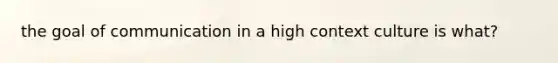 the goal of communication in a high context culture is what?