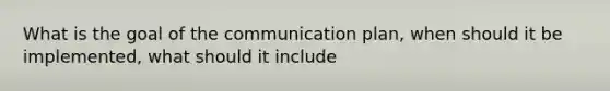 What is the goal of the communication plan, when should it be implemented, what should it include